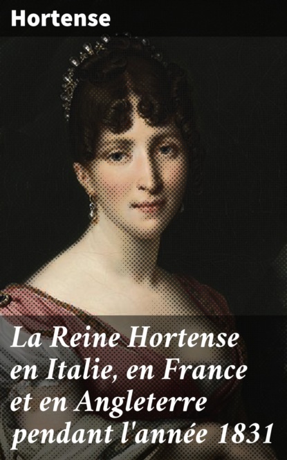 

La Reine Hortense en Italie, en France et en Angleterre pendant l'année 1831