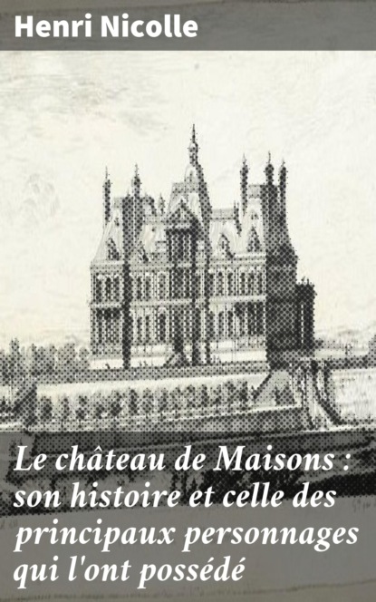 

Le château de Maisons : son histoire et celle des principaux personnages qui l'ont possédé