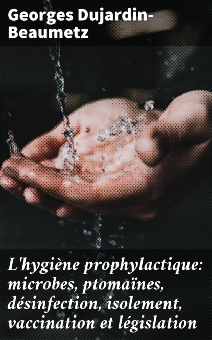 

L'hygiène prophylactique: microbes, ptomaïnes, désinfection, isolement, vaccination et législation