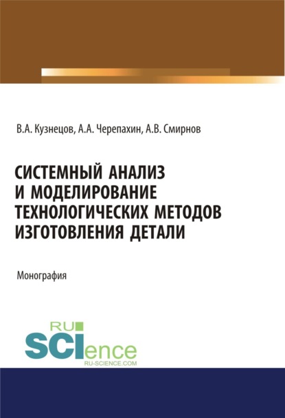 Системный анализ и моделирование технологических методов изготовления детали. (Аспирантура, Бакалавриат). Монография.