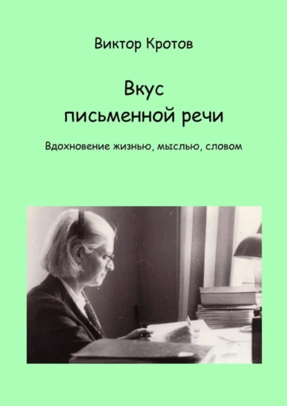 Обложка книги Вкус письменной речи. Вдохновение жизнью, мыслью, словом, Виктор Гаврилович Кротов