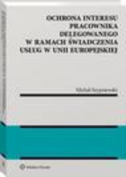 

Ochrona interesu pracownika delegowanego w ramach świadczenia usług w Unii Europejskiej