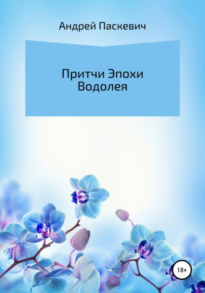 Притчи Эпохи Водолея (Андрей Михайлович Паскевич). 2018г. 