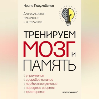 Тренируем мозг и память. Здоровое питание, правильное дыхание, физические упражнения, народные рецепты, фитотерапия для улучшения мышления и интеллекта - И. С. Пигулевская