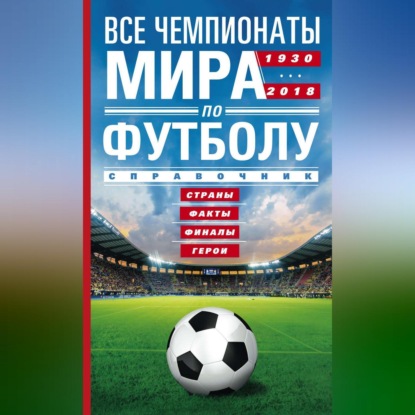 Все чемпионаты мира по футболу. 1930—2018. Страны, факты, финалы, герои. Справочник - А. Р. Шавин