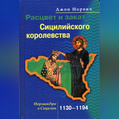 Расцвет и закат Сицилийского королевства. Нормандцы в Сицилии. 1130-1194 (Джон Джулиус Норвич). 