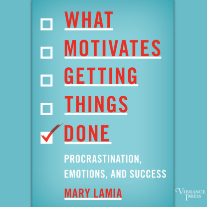 What Motivates Getting Things Done - Procrastination, Emotions, and Success (Unabridged) - Mary Lamia