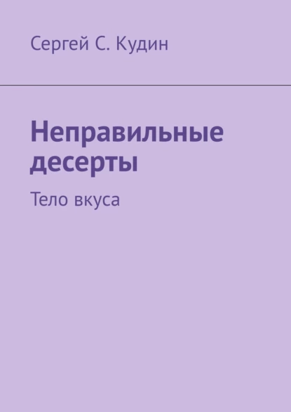 Обложка книги Неправильные десерты. Тело вкуса, Сергей С. Кудин