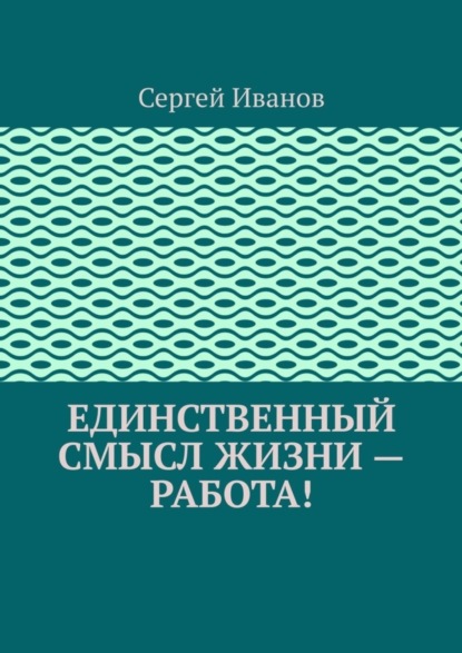 Единственный смысл жизни - работа!