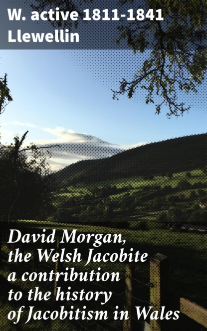 

David Morgan, the Welsh Jacobite a contribution to the history of Jacobitism in Wales