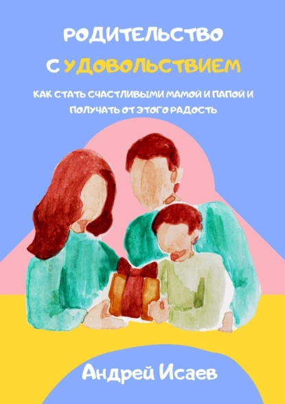 Обложка книги Родительство с удовольствием. Как стать счастливыми мамой и папой и получать от этого радость, Андрей Исаев