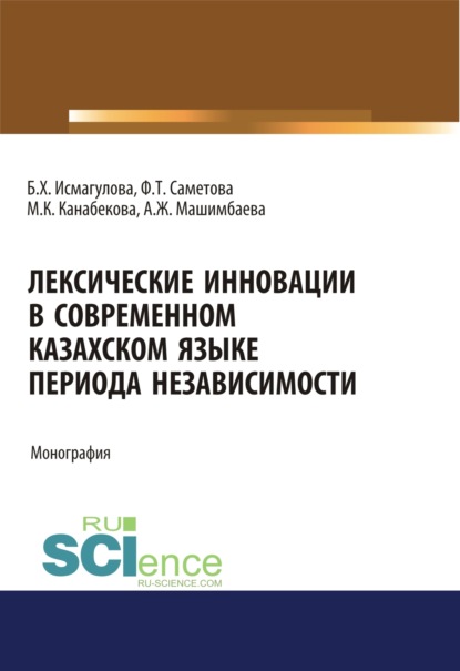 Лексические инновации в современном казахском языке периода независимости. (Бакалавриат, Магистратура). Монография. (Баян Хамзиевна Исмагулова). 2022г. 