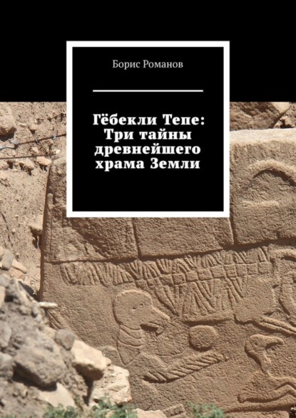 Гёбекли Тепе: Три тайны древнейшего храма Земли (Борис Романов). 