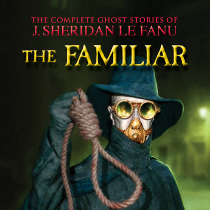 The Familiar - The Complete Ghost Stories of J. Sheridan Le Fanu, Vol. 7 of 30 (Unabridged)