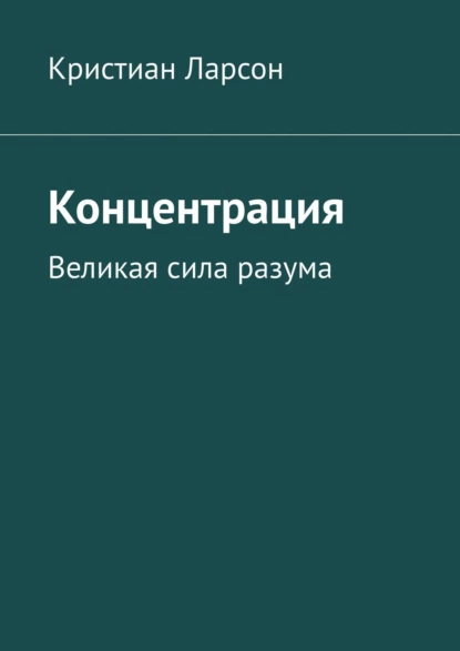 Обложка книги Концентрация. Великая сила разума, Кристиан Ларсон