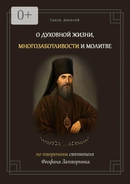 Обложка книги О духовной жизни, многозаботливости и молитве. По творениям святителя Феофана Затворника, Алексей Саков