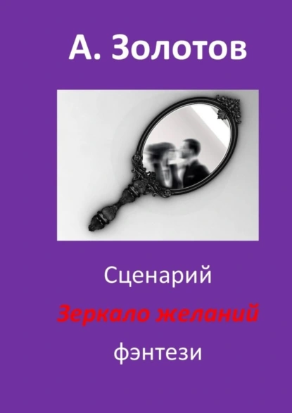 Обложка книги Сценарий «Зеркало желаний». Фэнтези, Александр Петрович Золотов