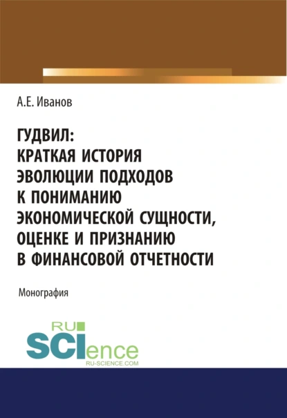 Обложка книги Гудвил: краткая история эволюции подходов к пониманию экономической сущности, оценке и признанию в финансовой отчетности. (Аспирантура, Бакалавриат, Магистратура). Монография., Алексей Евгеньевич Иванов