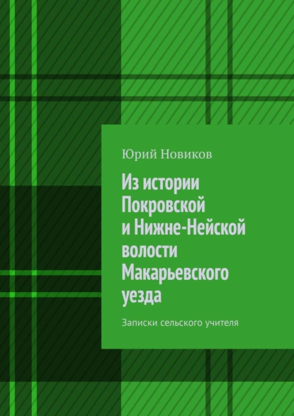 Обложка книги Из истории Покровской и Нижне-Нейской волости Макарьевского уезда. Записки сельского учителя, Юрий Новиков