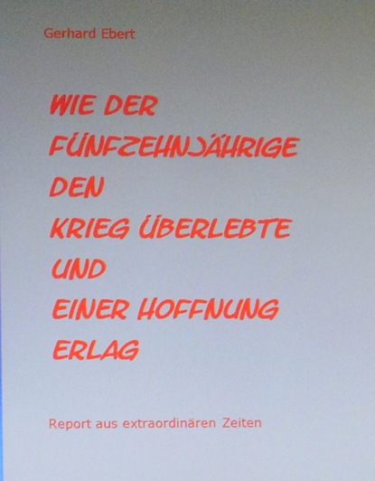 Wie der Fünfzehnjährige den Krieg überlebte und einer Hoffnung erlag (Gerhard Ebert). 