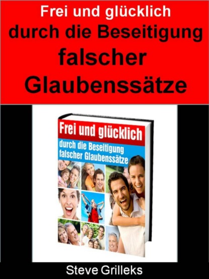 Frei und glücklich durch das Beseitigen falscher Glaubenssätze (Steve Grilleks). 