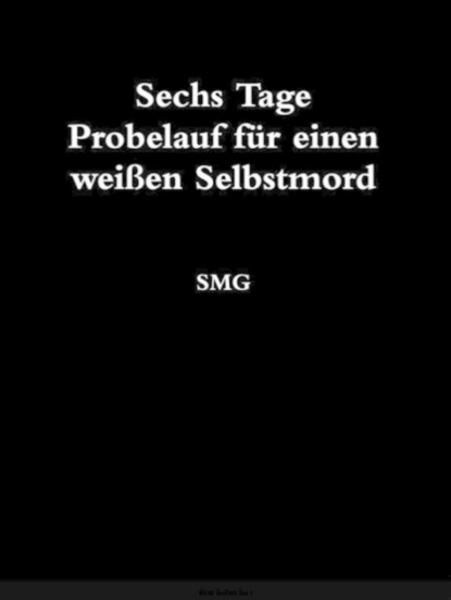 Sechs Tage Probelauf für einen weißen Selbstmord (S M G). 