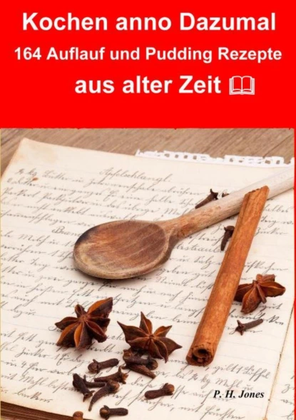 Обложка книги Kochen anno dazumal – 164 Auflauf und Pudding Rezepte aus alter Zeit, P. H. Jones