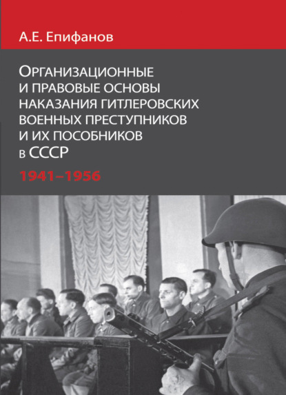 Организационные и правовые основы наказания гитлеровских военных преступников и их пособников в СССР.1941 - 1956 гг (А. Е. Епифанов). 