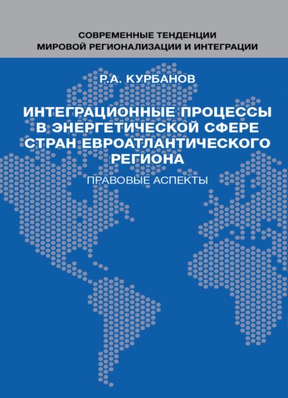 Обложка книги Интеграционные процессы в энергетической сфере стран евроатлантического региона. Правовые аспекты, Р. А. Курбанов