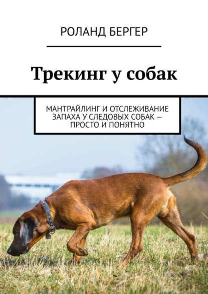 Обложка книги Трекинг у собак. Мантрайлинг и отслеживание запаха у следовых собак – просто и понятно, Роланд Бергер