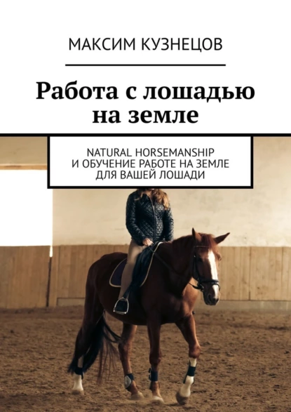 Обложка книги Работа с лошадью на земле. Natural Horsemanship и обучение работе на земле для вашей лошади, Максим Кузнецов