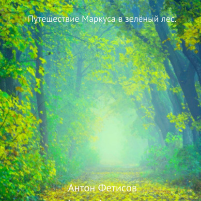 Путешествие Маркуса в зелёный лес - Антон Евгеньевич Фетисов