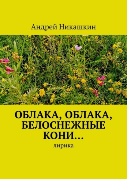 Обложка книги Облака, облака, белоснежные кони… Лирика, Андрей Викторович Никашкин