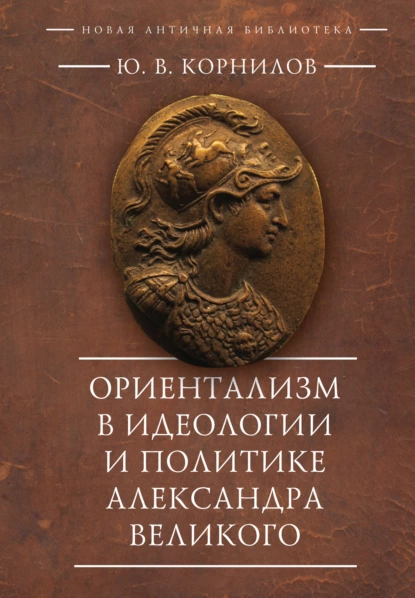 Обложка книги Ориентализм в идеологии и политике Александра Великого, Ю. В. Корнилов