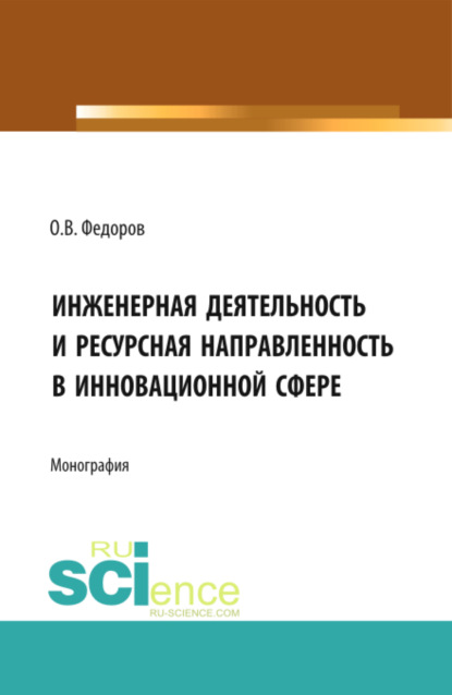 Инженерная деятельность и ресурсная направленностьв инновационной сфере. (Аспирантура, Бакалавриат, Магистратура). Монография. - Олег Васильевич Федоров