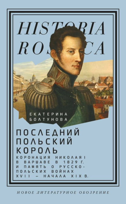 Обложка книги Последний польский король. Коронация Николая I в Варшаве в 1829 г. и память о русско-польских войнах XVII – начала XIX в, Екатерина Болтунова