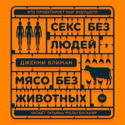 Секс без людей, мясо без животных. Кто проектирует мир будущего (Дженни Климан). 2020г. 