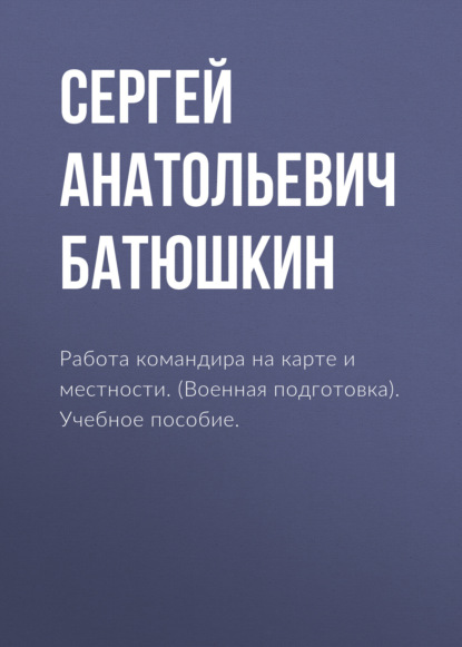 Работа командира на карте и местности. (Военная подготовка). Учебное пособие.