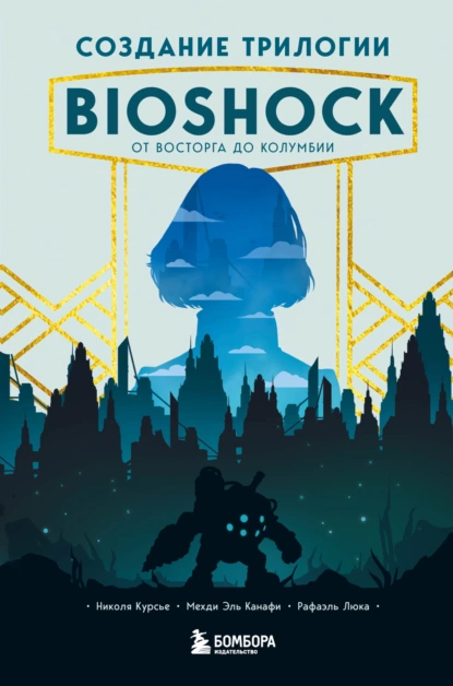 Обложка книги Создание трилогии BioShock. От Восторга до Колумбии, Николя Курсье