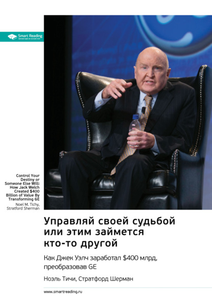 Ключевые идеи книги: Управляй своей судьбой или этим займется кто-то другой. Как Джек Уэлч заработал $400 млрд, преобразовав GE. Ноэль Тичи, Стратфорд Шерман - Smart Reading