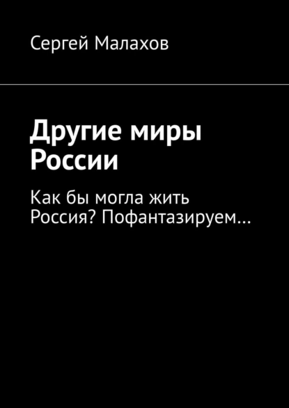 Обложка книги Другие миры России. Как бы могла жить Россия? Пофантазируем…, Сергей Малахов