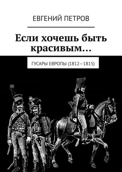 Обложка книги Если хочешь быть красивым… Гусары Европы (1812—1815), Евгений Петров