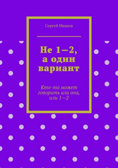 Обложка книги Не 1—2, а один вариант. Кто-то может говорить или опа, или 1-2, Сергей Иванов