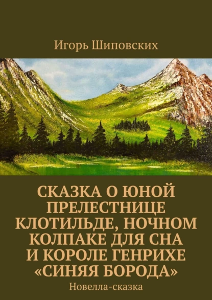 Обложка книги Сказка о юной прелестнице Клотильде, ночном колпаке для сна и короле Генрихе «синяя борода». Новелла-сказка, Игорь Дасиевич Шиповских