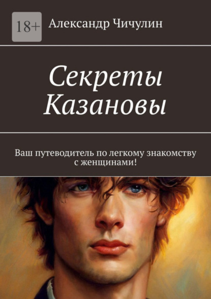 Секреты Казановы. Ваш путеводитель по легкому знакомству с женщинами! - Александр Чичулин