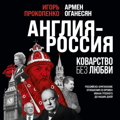Англия - Россия. Коварство без любви. Российско-британские отношения со времен Ивана Грозного до наших дней