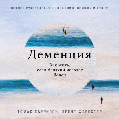 Аудиокнига Деменция: Как жить, если близкий человек болен. Полное руководство по общению, помощи и уходу ISBN 9785961491722