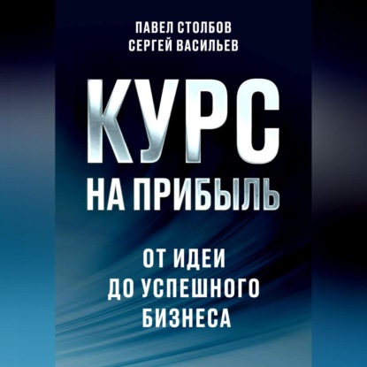 Аудиокнига Павел Столбов - Курс на прибыль. От идеи до успешного бизнеса