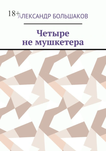 Обложка книги Четыре не мушкетера. Книга о четырех приятелях в бурные 90-е, Александр Владимирович Большаков