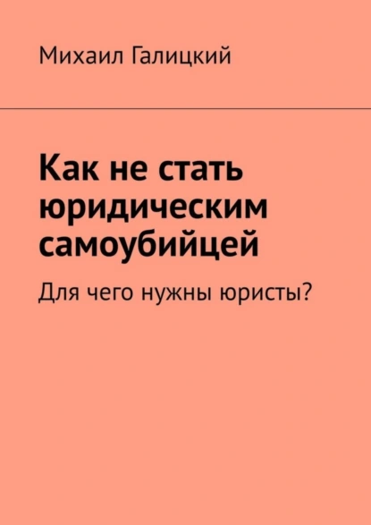 Обложка книги Как не стать юридическим самоубийцей. Для чего нужны юристы?, Михаил Владимирович Галицкий